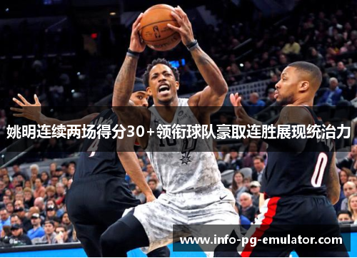 姚明连续两场得分30+领衔球队豪取连胜展现统治力 姚明连续两场得分30+领衔球队豪取连胜展现统治力