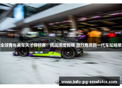全球青年赛车天才锦标赛:挑战速度极限 激烈角逐新一代车坛明星 全球青年赛车天才锦标赛:挑战速度极限 激烈角逐新一代车坛明星