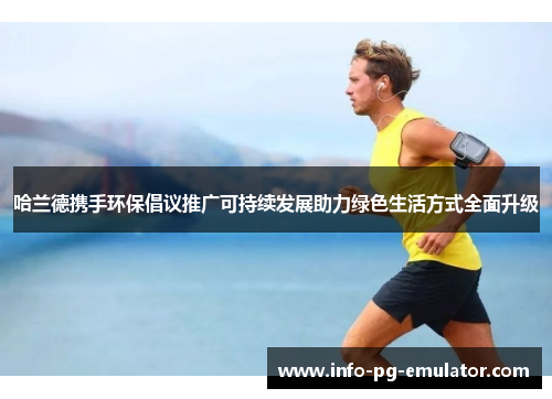 哈兰德携手环保倡议推广可持续发展助力绿色生活方式全面升级 哈兰德携手环保倡议推广可持续发展助力绿色生活方式全面升级