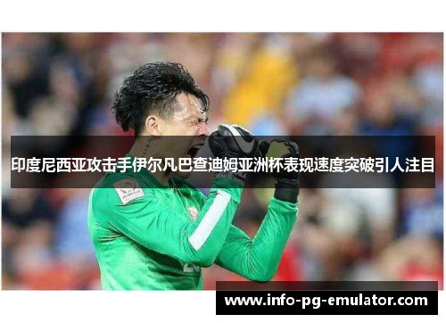 印度尼西亚攻击手伊尔凡巴查迪姆亚洲杯表现速度突破引人注目 印度尼西亚攻击手伊尔凡巴查迪姆亚洲杯表现速度突破引人注目