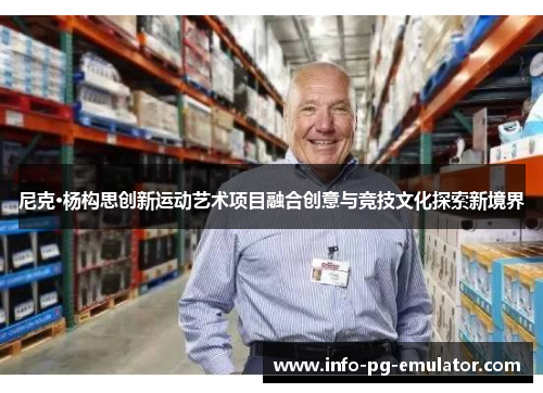 尼克·杨构思创新运动艺术项目融合创意与竞技文化探索新境界 尼克·杨构思创新运动艺术项目融合创意与竞技文化探索新境界