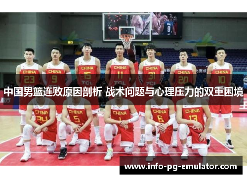 中国男篮连败原因剖析 战术问题与心理压力的双重困境 中国男篮连败原因剖析 战术问题与心理压力的双重困境