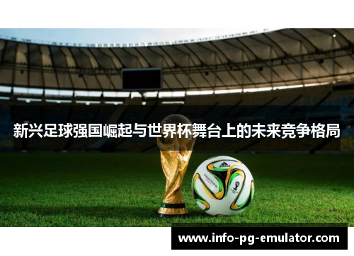 新兴足球强国崛起与世界杯舞台上的未来竞争格局 新兴足球强国崛起与世界杯舞台上的未来竞争格局