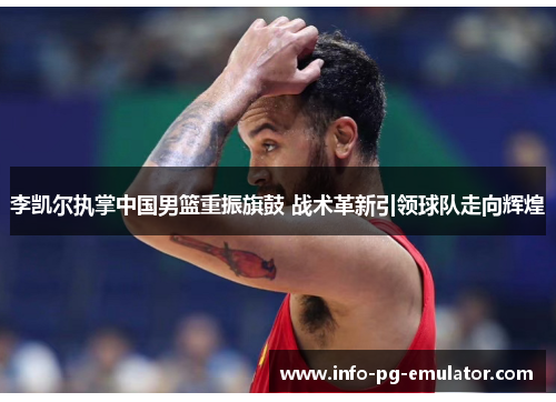 李凯尔执掌中国男篮重振旗鼓 战术革新引领球队走向辉煌 李凯尔执掌中国男篮重振旗鼓 战术革新引领球队走向辉煌