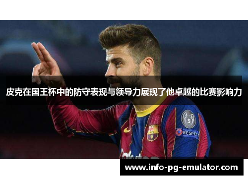 皮克在国王杯中的防守表现与领导力展现了他卓越的比赛影响力 皮克在国王杯中的防守表现与领导力展现了他卓越的比赛影响力