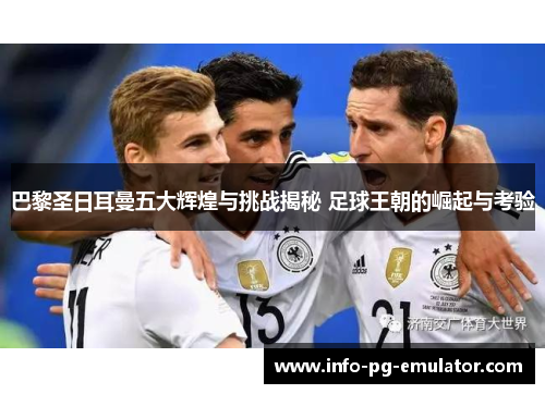 巴黎圣日耳曼五大辉煌与挑战揭秘 足球王朝的崛起与考验 巴黎圣日耳曼五大辉煌与挑战揭秘 足球王朝的崛起与考验