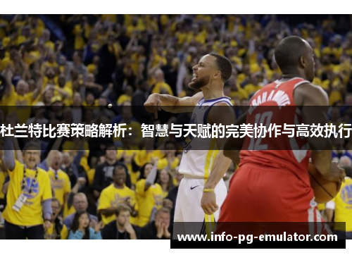 杜兰特比赛策略解析：智慧与天赋的完美协作与高效执行