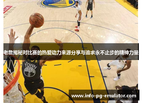 老詹揭秘对比赛的热爱动力来源分享与追求永不止步的精神力量 老詹揭秘对比赛的热爱动力来源分享与追求永不止步的精神力量