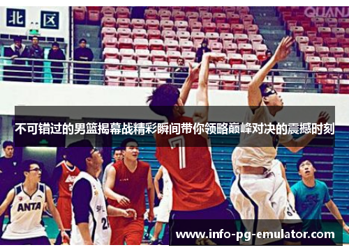 不可错过的男篮揭幕战精彩瞬间带你领略巅峰对决的震撼时刻