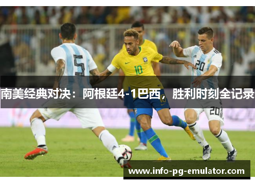 南美经典对决:阿根廷4-1巴西,胜利时刻全记录 南美经典对决:阿根廷4-1巴西,胜利时刻全记录