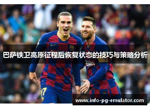 巴萨铁卫高原征程后恢复状态的技巧与策略分析