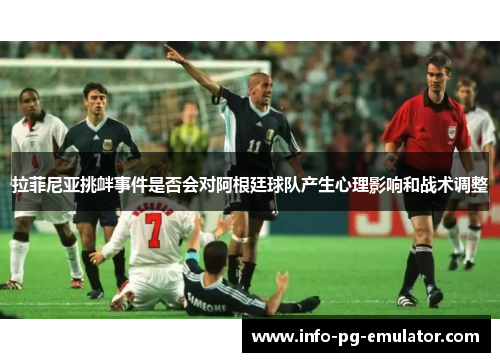 拉菲尼亚挑衅事件是否会对阿根廷球队产生心理影响和战术调整