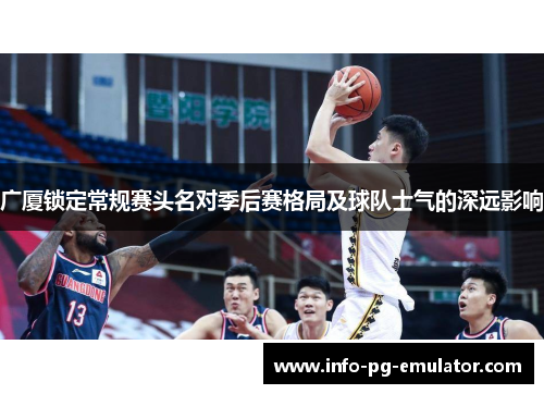 广厦锁定常规赛头名对季后赛格局及球队士气的深远影响 广厦锁定常规赛头名对季后赛格局及球队士气的深远影响