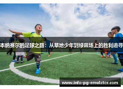 本纳赛尔的足球之路:从草地少年到绿茵场上的胜利追寻 本纳赛尔的足球之路:从草地少年到绿茵场上的胜利追寻