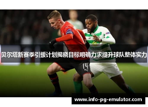 贝尔塔新赛季引援计划揭晓目标明确力求提升球队整体实力 贝尔塔新赛季引援计划揭晓目标明确力求提升球队整体实力
