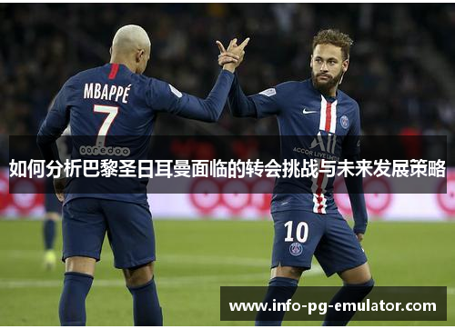 如何分析巴黎圣日耳曼面临的转会挑战与未来发展策略