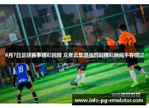 6月7日足球赛事精彩回顾 众星云集激战四起精彩瞬间不容错过 6月7日足球赛事精彩回顾 众星云集激战四起精彩瞬间不容错过