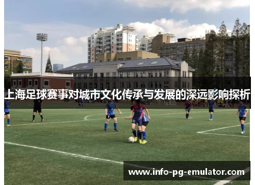 上海足球赛事对城市文化传承与发展的深远影响探析