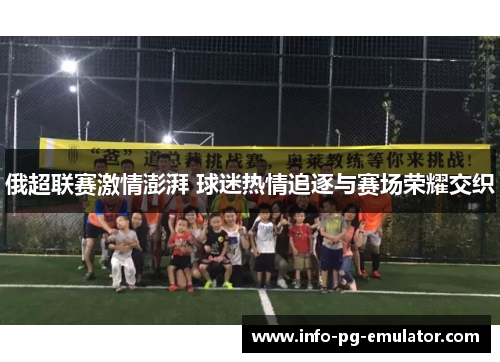 俄超联赛激情澎湃 球迷热情追逐与赛场荣耀交织