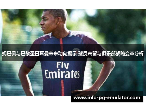 姆巴佩与巴黎圣日耳曼未来动向揭示 球员去留与俱乐部战略变革分析 姆巴佩与巴黎圣日耳曼未来动向揭示 球员去留与俱乐部战略变革分析