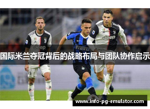 国际米兰夺冠背后的战略布局与团队协作启示