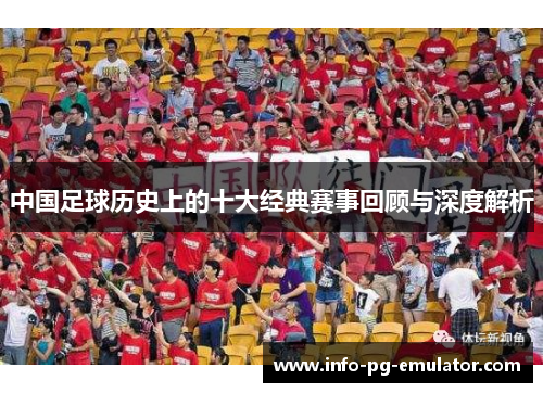 中国足球历史上的十大经典赛事回顾与深度解析