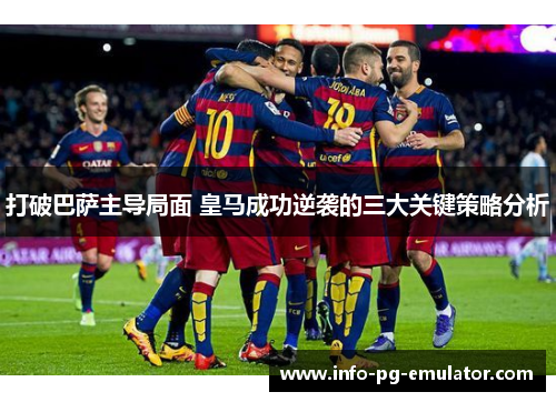 打破巴萨主导局面 皇马成功逆袭的三大关键策略分析 打破巴萨主导局面 皇马成功逆袭的三大关键策略分析