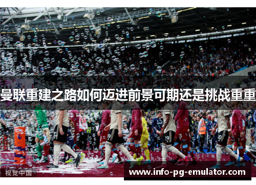 曼联重建之路如何迈进前景可期还是挑战重重