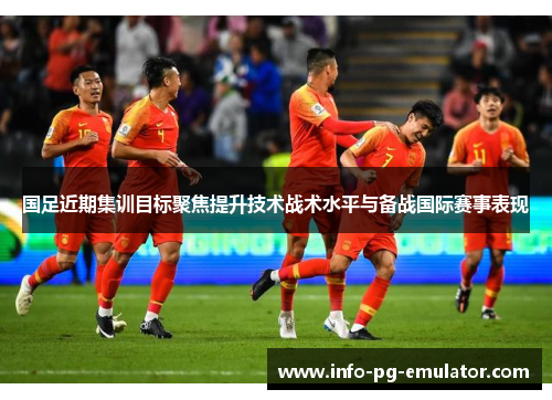 国足近期集训目标聚焦提升技术战术水平与备战国际赛事表现