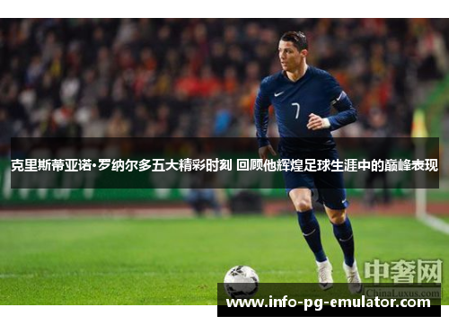 克里斯蒂亚诺·罗纳尔多五大精彩时刻 回顾他辉煌足球生涯中的巅峰表现 克里斯蒂亚诺·罗纳尔多五大精彩时刻 回顾他辉煌足球生涯中的巅峰表现