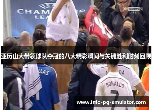 亚历山大带领球队夺冠的八大精彩瞬间与关键胜利时刻回顾 亚历山大带领球队夺冠的八大精彩瞬间与关键胜利时刻回顾