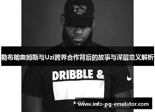 勒布朗詹姆斯与Uzi跨界合作背后的故事与深层意义解析