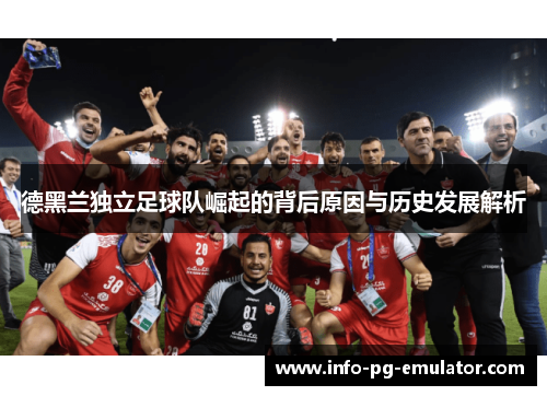 德黑兰独立足球队崛起的背后原因与历史发展解析 德黑兰独立足球队崛起的背后原因与历史发展解析