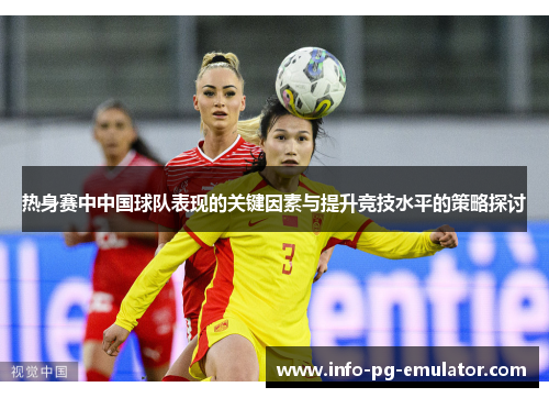 热身赛中中国球队表现的关键因素与提升竞技水平的策略探讨 热身赛中中国球队表现的关键因素与提升竞技水平的策略探讨