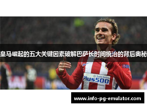 皇马崛起的五大关键因素破解巴萨长时间统治的背后奥秘