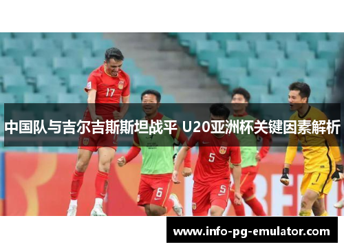 中国队与吉尔吉斯斯坦战平 U20亚洲杯关键因素解析