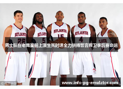 勇士队在老鹰面前上演生死时速全力拼搏誓言捍卫季后赛命运 勇士队在老鹰面前上演生死时速全力拼搏誓言捍卫季后赛命运