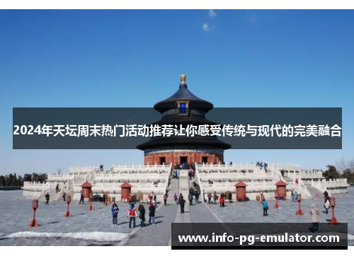 2024年天坛周末热门活动推荐让你感受传统与现代的完美融合