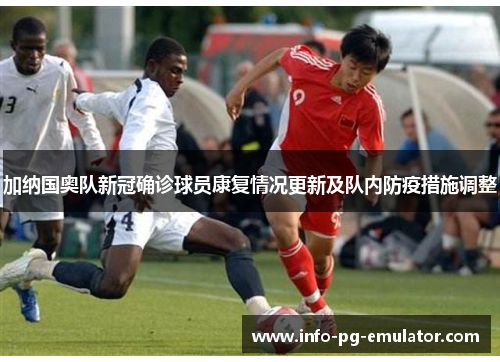 加纳国奥队新冠确诊球员康复情况更新及队内防疫措施调整 加纳国奥队新冠确诊球员康复情况更新及队内防疫措施调整
