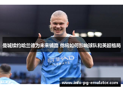 曼城续约哈兰德为未来铺路 他将如何影响球队和英超格局