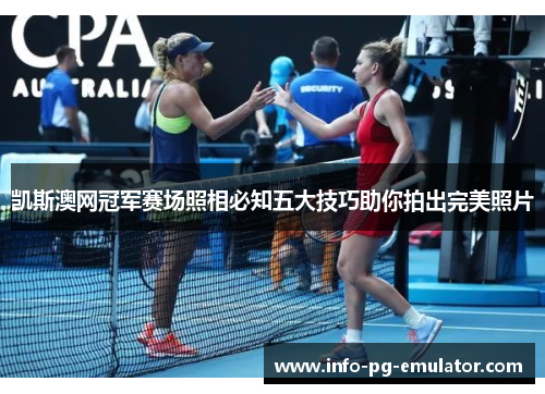 凯斯澳网冠军赛场照相必知五大技巧助你拍出完美照片 凯斯澳网冠军赛场照相必知五大技巧助你拍出完美照片