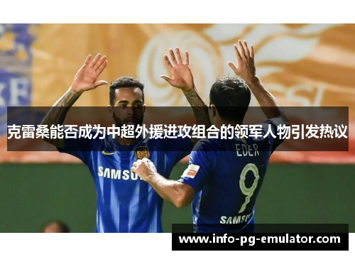 克雷桑能否成为中超外援进攻组合的领军人物引发热议 克雷桑能否成为中超外援进攻组合的领军人物引发热议