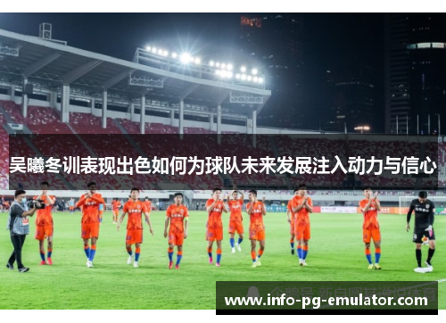 吴曦冬训表现出色如何为球队未来发展注入动力与信心 吴曦冬训表现出色如何为球队未来发展注入动力与信心