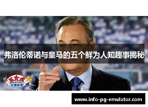 弗洛伦蒂诺与皇马的五个鲜为人知趣事揭秘