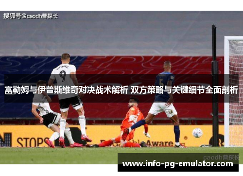 富勒姆与伊普斯维奇对决战术解析 双方策略与关键细节全面剖析 富勒姆与伊普斯维奇对决战术解析 双方策略与关键细节全面剖析