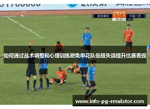 如何通过战术调整和心理训练避免申花队低级失误提升比赛表现 如何通过战术调整和心理训练避免申花队低级失误提升比赛表现