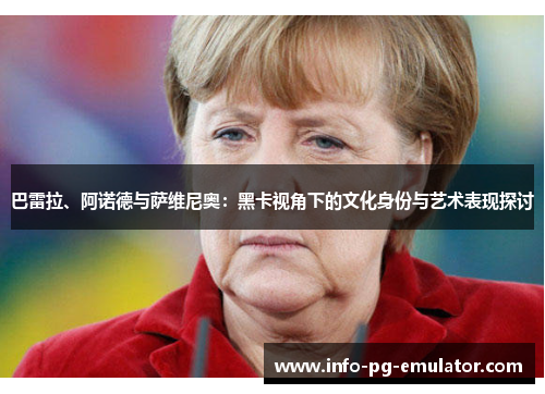 巴雷拉、阿诺德与萨维尼奥:黑卡视角下的文化身份与艺术表现探讨 巴雷拉、阿诺德与萨维尼奥:黑卡视角下的文化身份与艺术表现探讨