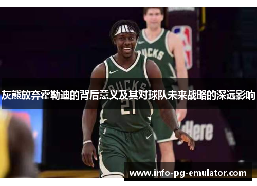 灰熊放弃霍勒迪的背后意义及其对球队未来战略的深远影响