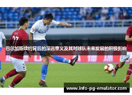 巴尔加斯续约背后的深远意义及其对球队未来发展的积极影响 巴尔加斯续约背后的深远意义及其对球队未来发展的积极影响