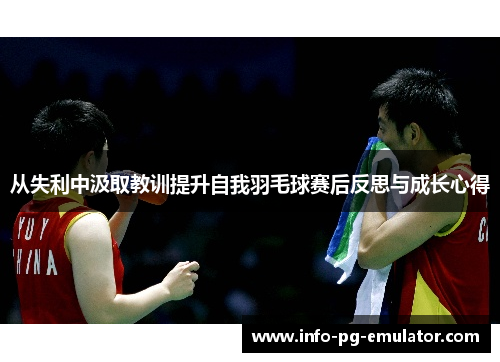 从失利中汲取教训提升自我羽毛球赛后反思与成长心得 从失利中汲取教训提升自我羽毛球赛后反思与成长心得
